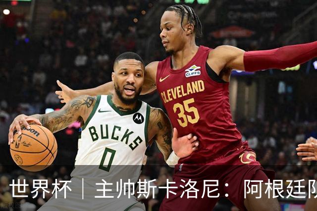 世界杯｜主帅斯卡洛尼：阿根廷队不自大也不自卑