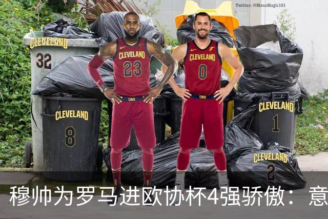 穆帅为罗马进欧协杯4强骄傲：意甲只我们还在踢欧战