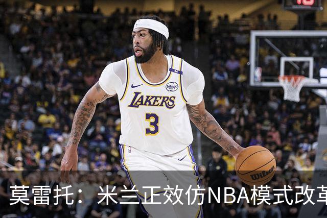 莫雷托：米兰正效仿NBA模式改革，希望创建类似NBA的组织管理结构